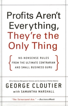 Profits Aren'T Everything, They'Re The Only Thing : No-Nonsense Advice From The Ultimate Contrarian And Small Business Guru