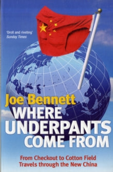WHERE UNDERPANTS COME FROM: FROM CHECKOUT TO COTTON FIELDS-TRAVELS THROUGH THE NEW CHINA