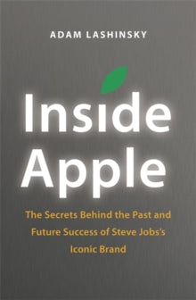 INSIDE APPLE: THE SECRETS BEHIND THE PAST & FUTURE SUCCESS OF STEVE JOB\'S ICONIC BRAND