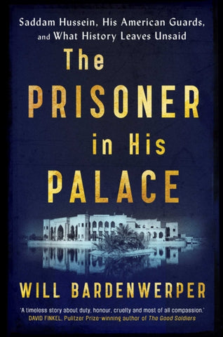 THE PRISONER IS HIS PALACE: SADDAM HUSSEIN, HIS AMERICAN GUARDS, AND WHAT HISTORY LEAVES BEHIND